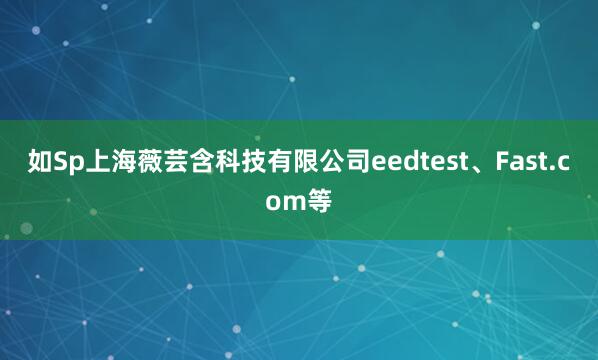 如Sp上海薇芸含科技有限公司eedtest、Fast.com等